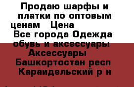 Продаю шарфы и платки по оптовым ценам › Цена ­ 300-2500 - Все города Одежда, обувь и аксессуары » Аксессуары   . Башкортостан респ.,Караидельский р-н